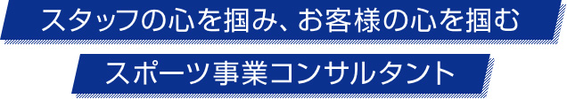 スタッフの心を掴み、お客様の心を掴むスポーツ事業コンサルタント