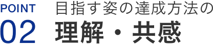 Point02.目指す姿の達成方法の理解・共感